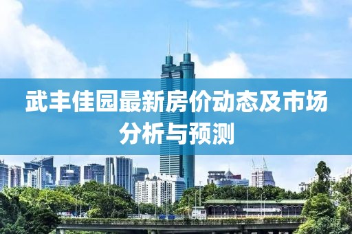 武丰佳园最新房价动态及市场分析与预测