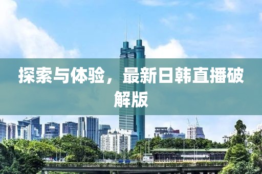 探索与体验，最新日韩直播破解版