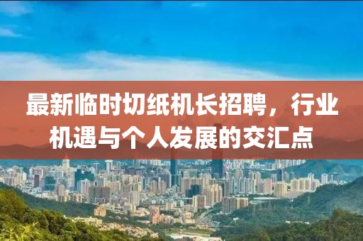 最新临时切纸机长招聘，行业机遇与个人发展的交汇点