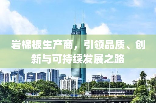 岩棉板生产商，引领品质、创新与可持续发展之路