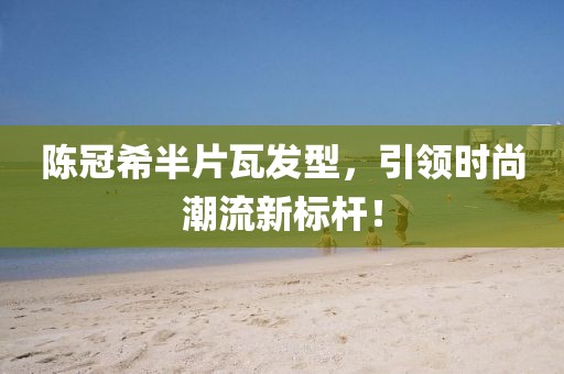 陈冠希半片瓦发型，引领时尚潮流新标杆！