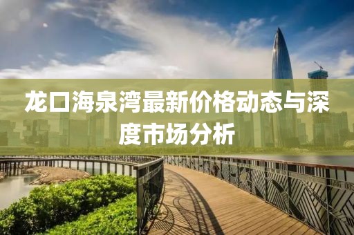 龙口海泉湾最新价格动态与深度市场分析