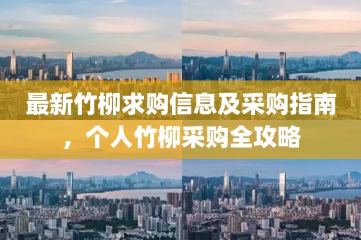 最新竹柳求购信息及采购指南，个人竹柳采购全攻略