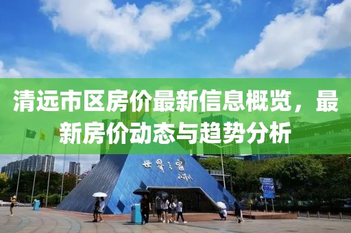 清远市区房价最新信息概览，最新房价动态与趋势分析