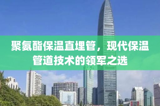 聚氨酯保温直埋管，现代保温管道技术的领军之选