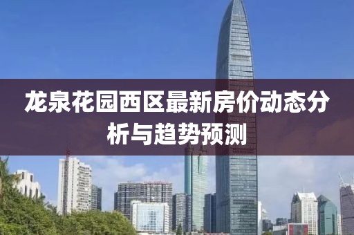 龙泉花园西区最新房价动态分析与趋势预测