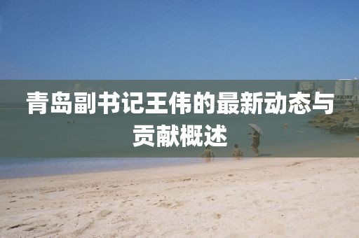 青岛副书记王伟的最新动态与贡献概述