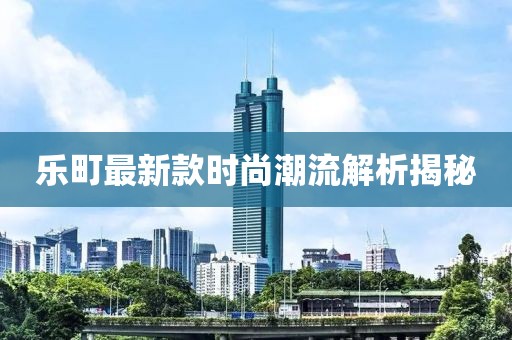 乐町最新款时尚潮流解析揭秘
