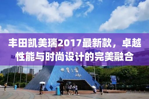 丰田凯美瑞2017最新款，卓越性能与时尚设计的完美融合