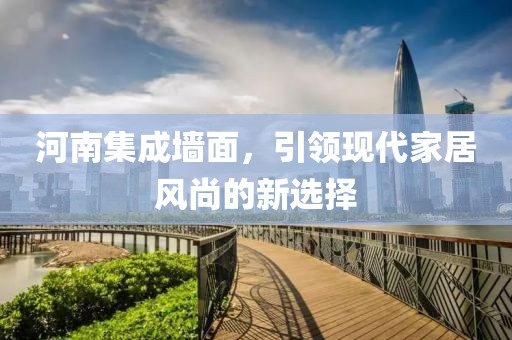 河南集成墙面，引领现代家居风尚的新选择