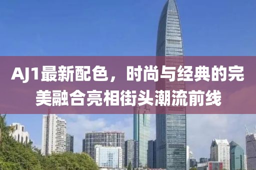 AJ1最新配色，时尚与经典的完美融合亮相街头潮流前线