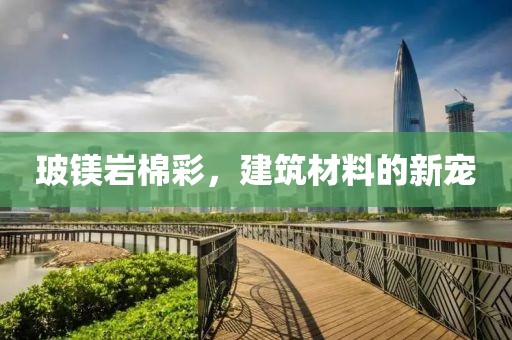 玻镁岩棉彩，建筑材料的新宠
