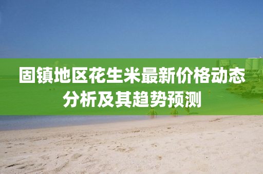 固镇地区花生米最新价格动态分析及其趋势预测