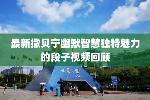 最新撒贝宁幽默智慧独特魅力的段子视频回顾