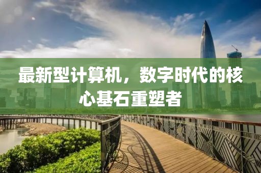 最新型计算机，数字时代的核心基石重塑者