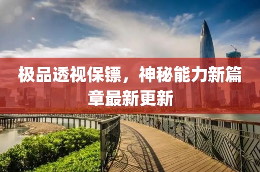 极品透视保镖，神秘能力新篇章最新更新