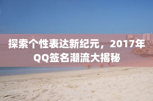 探索个性表达新纪元，2017年QQ签名潮流大揭秘