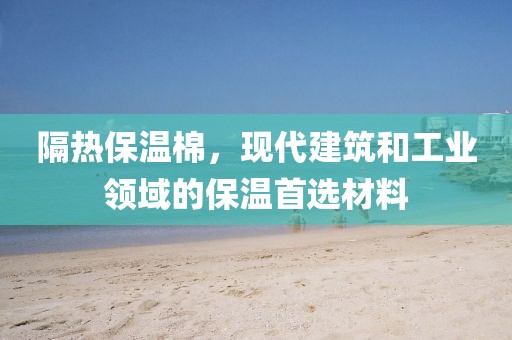 隔热保温棉，现代建筑和工业领域的保温首选材料