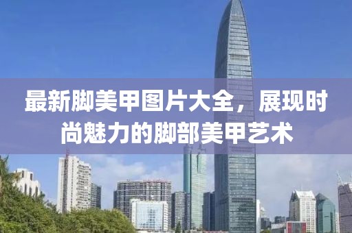 最新脚美甲图片大全，展现时尚魅力的脚部美甲艺术