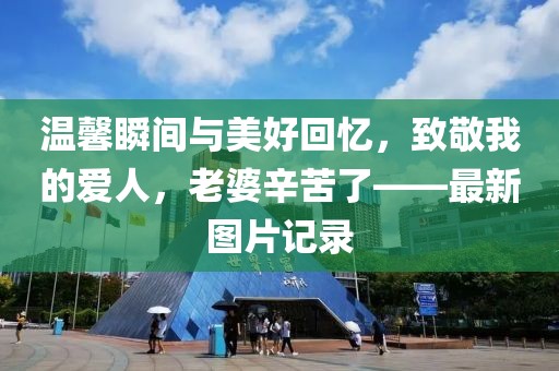 温馨瞬间与美好回忆，致敬我的爱人，老婆辛苦了——最新图片记录