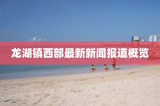 龙湖镇西部最新新闻报道概览