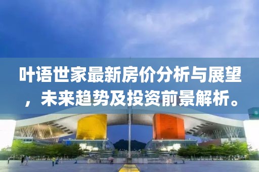 叶语世家最新房价分析与展望，未来趋势及投资前景解析。