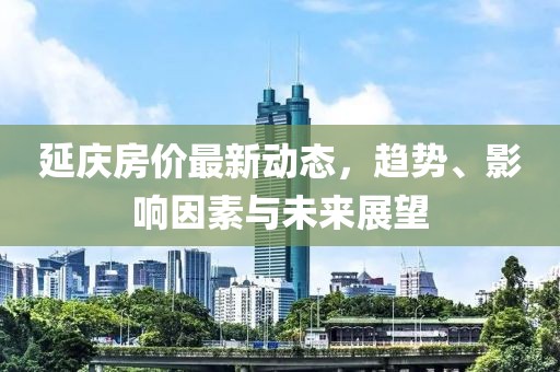 延庆房价最新动态，趋势、影响因素与未来展望