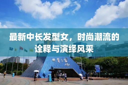 最新中长发型女，时尚潮流的诠释与演绎风采