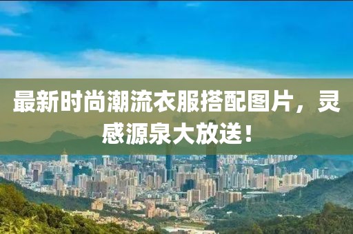 最新时尚潮流衣服搭配图片，灵感源泉大放送！