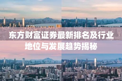东方财富证券最新排名及行业地位与发展趋势揭秘