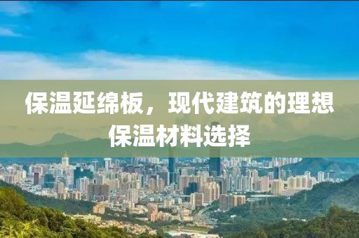 保温延绵板，现代建筑的理想保温材料选择