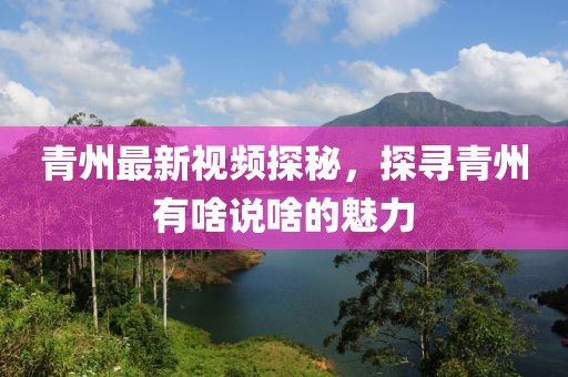 青州最新视频探秘，探寻青州有啥说啥的魅力