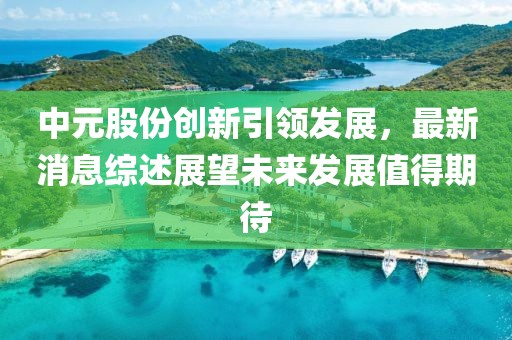 中元股份创新引领发展，最新消息综述展望未来发展值得期待