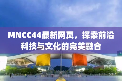 MNCC44最新网页，探索前沿科技与文化的完美融合