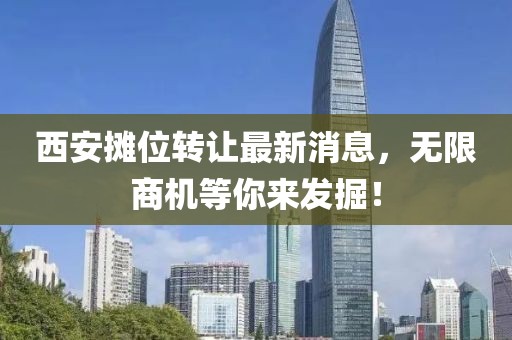 西安摊位转让最新消息，无限商机等你来发掘！