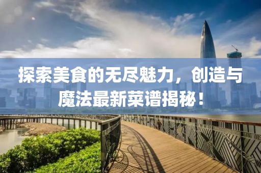 探索美食的无尽魅力，创造与魔法最新菜谱揭秘！