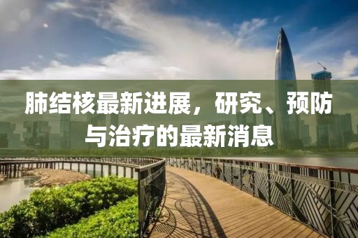 肺结核最新进展，研究、预防与治疗的最新消息