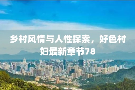 乡村风情与人性探索，好色村妇最新章节78