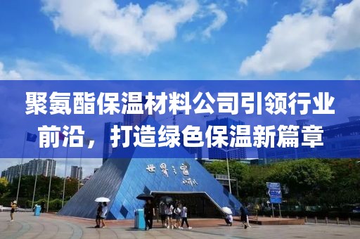聚氨酯保温材料公司引领行业前沿，打造绿色保温新篇章