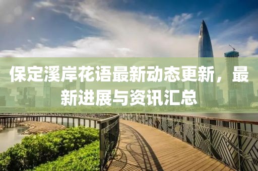 保定溪岸花语最新动态更新，最新进展与资讯汇总