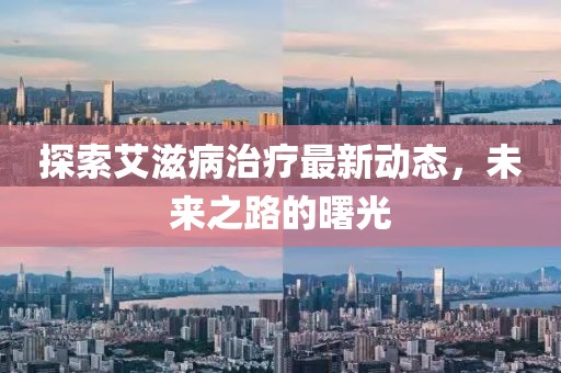 探索艾滋病治疗最新动态，未来之路的曙光