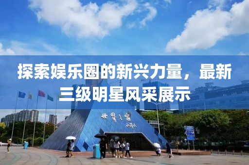 探索娱乐圈的新兴力量，最新三级明星风采展示