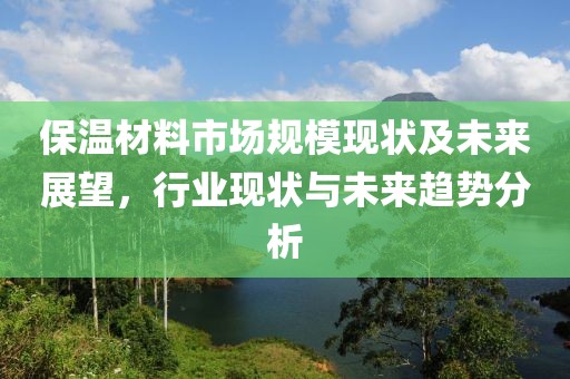 保温材料市场规模现状及未来展望，行业现状与未来趋势分析