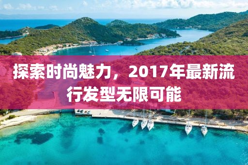 探索时尚魅力，2017年最新流行发型无限可能
