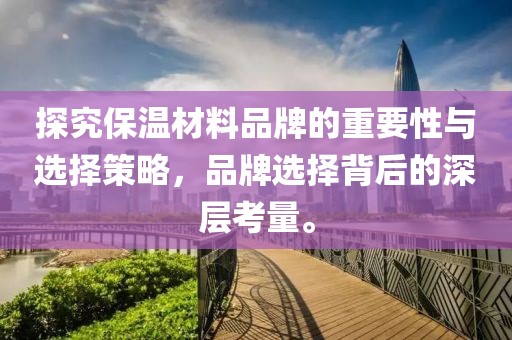 探究保温材料品牌的重要性与选择策略，品牌选择背后的深层考量。