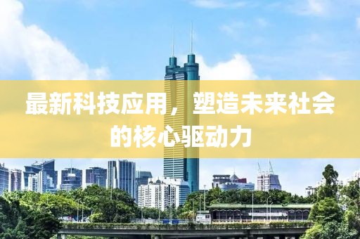 最新科技应用，塑造未来社会的核心驱动力