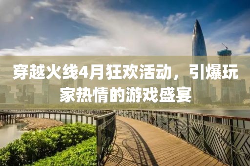 穿越火线4月狂欢活动，引爆玩家热情的游戏盛宴