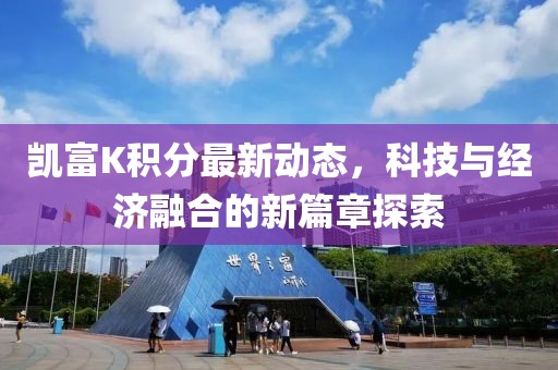 凯富K积分最新动态，科技与经济融合的新篇章探索