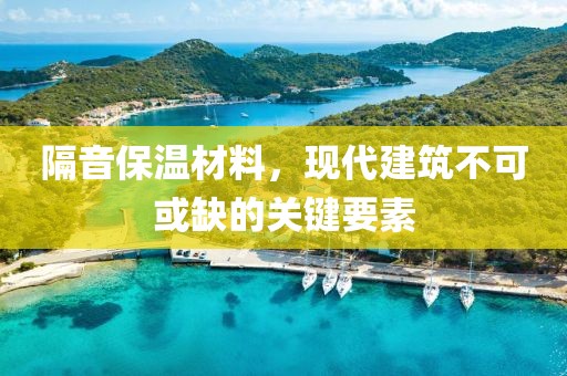 隔音保温材料，现代建筑不可或缺的关键要素