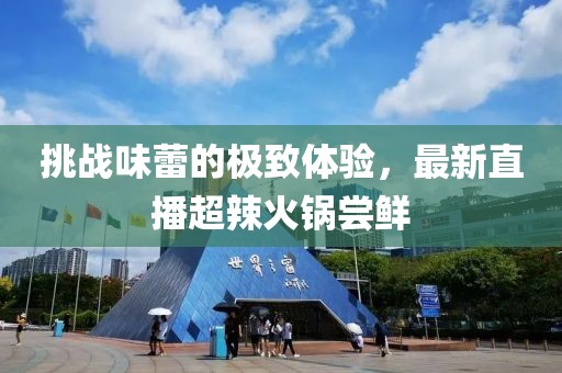 挑战味蕾的极致体验，最新直播超辣火锅尝鲜